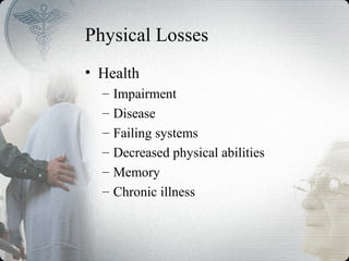 Physical Losses
• Health
– Impairment
– Disease
– Failing systems
– Decreased physical abilities
– Memory
– Chronic illness
 