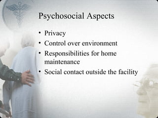 Psychosocial Aspects
• Privacy
• Control over environment
• Responsibilities for home
maintenance
• Social contact outside the facility
 