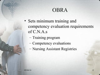 05/04/16 12
OBRA
• Sets minimum training and
competency evaluation requirements
of C.N.A.s
– Training program
– Competency evaluations
– Nursing Assistant Registries
 