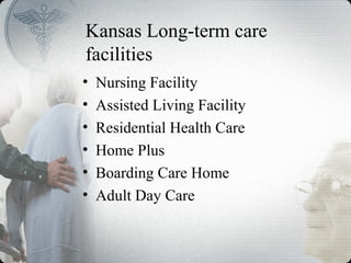 Kansas Long-term care
facilities
• Nursing Facility
• Assisted Living Facility
• Residential Health Care
• Home Plus
• Boarding Care Home
• Adult Day Care
 