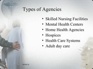 05/04/16 30
Types of Agencies
• Skilled Nursing Facilities
• Mental Health Centers
• Home Health Agencies
• Hospices
• Health Care Systems
• Adult day care
 