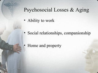 Psychosocial Losses & Aging
• Ability to work
• Social relationships, companionship
• Home and property
 