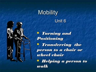 MobilityMobility
Unit 6Unit 6
 Turning andTurning and
PositioningPositioning
 Transferring theTransferring the
person to a chair orperson to a chair or
wheel chairwheel chair
 Helping a person toHelping a person to
walkwalk
 