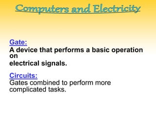 Gate:
A device that performs a basic operation
on
electrical signals.
Circuits:
Gates combined to perform more
complicated tasks.
 