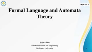 Formal Language and Automata
Theory
Shiplu Das
Computer Science and Engineering
Brainware University 1
 