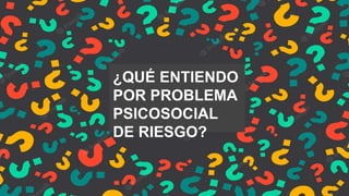 ¿QUÉ ENTIENDO
POR PROBLEMA
PSICOSOCIAL
DE RIESGO?
 