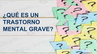 ¿QUÉ ES UN
TRASTORNO
MENTAL GRAVE?
 
