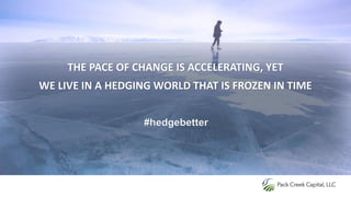 THE PACE OF CHANGE IS ACCELERATING, YET
WE LIVE IN A HEDGING WORLD THAT IS FROZEN IN TIME
#hedgebetter
 