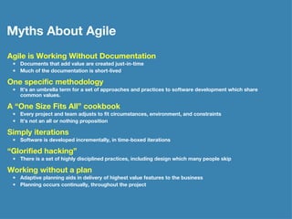 Myths About Agile <ul><li>Agile is Working Without Documentation </li></ul><ul><ul><li>Documents that add value are create...