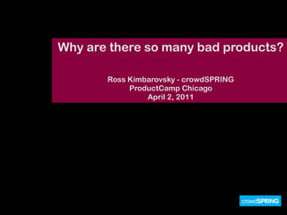 Why are there so many bad products?

       Ross Kimbarovsky - crowdSPRING
            ProductCamp Chicago
                April 2, 2011
 