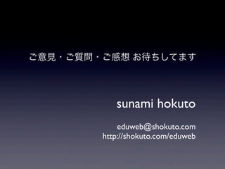 ご意見・ご質問・ご感想 お待ちしてます
eduweb@shokuto.com
http://shokuto.com/eduweb
sunami hokuto
 