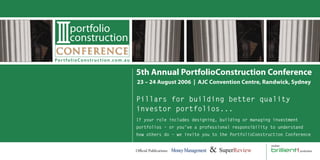 5th Annual PortfolioConstruction Conference
Pillars for building better quality
investor portfolios...
If your role includes designing, building or managing investment
portfolios – or you’ve a professional responsibility to understand
how others do – we invite you to the PortfolioConstruction Conference
23 – 24 August 2006 | AJC Convention Centre, Randwick, Sydney
Oﬃcial Publications:
 