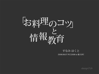 「 料理のコツ
 お       」
      と
  情 報 教育
          すなみ ほくと
      2008.08.07 PCC2008 in 慶大SFC




                              design719
 
