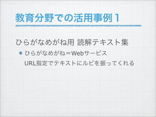教育分野での活用事例１

ひらがなめがね用 読解テキスト集
 ひらがなめがね＝Webサービス
 URL指定でテキストにルビを振ってくれる
 