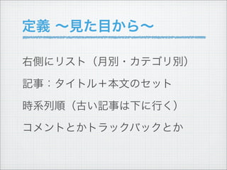 定義 ∼見た目から∼

右側にリスト（月別・カテゴリ別）

記事：タイトル＋本文のセット

時系列順（古い記事は下に行く）

コメントとかトラックバックとか
 
