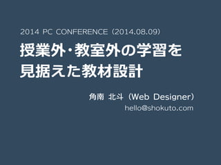 授業外・教室外の学習を
見据えた教材設計
2014 PC CONFERENCE（2014.08.09）
hello@shokuto.com
角南 北斗（Web Designer）
 