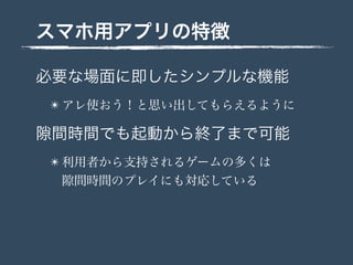 スマホ用アプリの特徴
必要な場面に即したシンプルな機能
✴ アレ使おう！と思い出してもらえるように
間時間でも起動から終了まで可能
✴ 利用者から支持されるゲームの多くは
間時間のプレイにも対応している
 