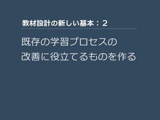 既存の学習プロセスの
改善に役立てるものを作る
教材設計の新しい基本：２
 
