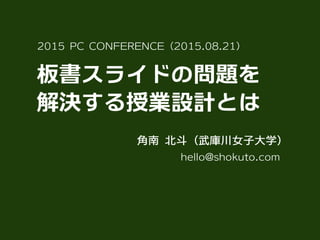 板書スライドの問題を 
解決する授業設計とは
2015 PC CONFERENCE（2015.08.21）
hello@shokuto.com
角南 北斗（武庫川女子大学）
 