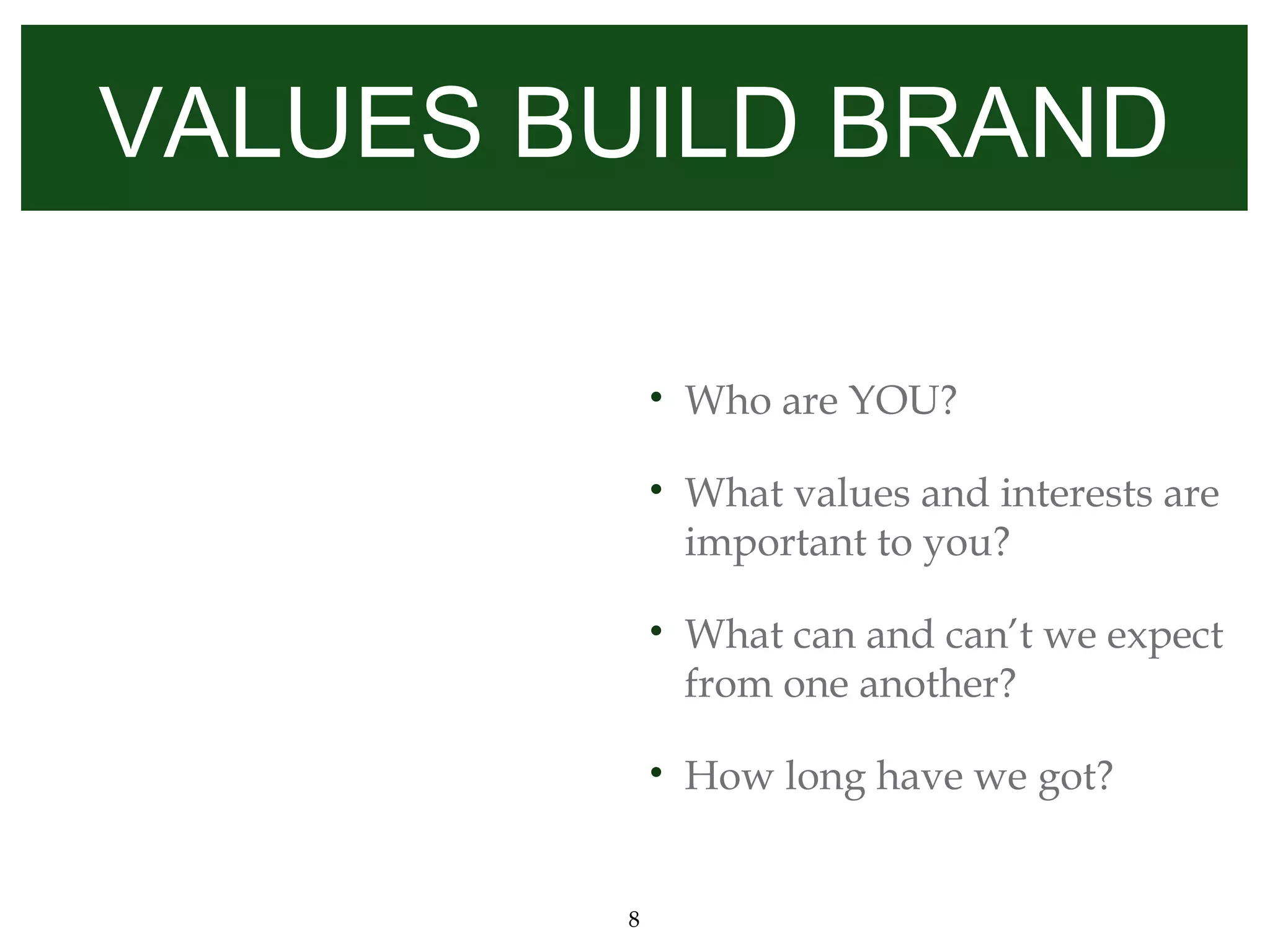 VALUES BUILD BRAND

            •   Who are YOU?

            •   What values and interests are
                important to you?

            •   What can and can’t we expect
                from one another?

            •   How long have we got?


        8
 