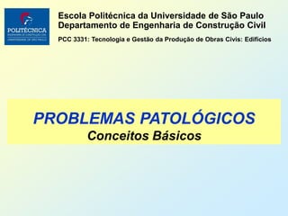 PROBLEMAS PATOLÓGICOS
Conceitos Básicos
Escola Politécnica da Universidade de São Paulo
Departamento de Engenharia de Construção Civil
PCC 3331: Tecnologia e Gestão da Produção de Obras Civis: Edifícios
 