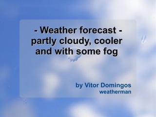 - Weather forecast - partly cloudy, cooler  and with some fog  by Vitor Domingos weatherman 
