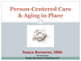 Person-Centered Care& Aging in Place Sonya Barsness, MSG Gerontologist Sonya Barsness Consulting LLC 