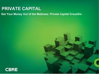 PRIVATE CAPITAL 
Get Your Money Out of the Mattress: Private Capital Crossfire 
CBRE | PRIVATE CAPITAL CROSSFIRE 
 