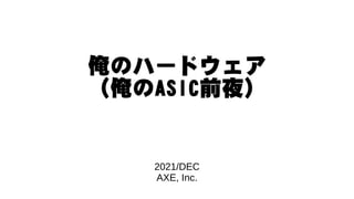 俺のハードウェア
(俺のASIC前夜)
2021/DEC
AXE, Inc.
 
