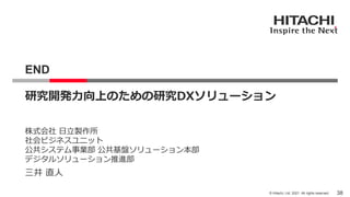 38
© Hitachi, Ltd. 2021. All rights reserved.
END
研究開発力向上のための研究DXソリューション
三井 直人
株式会社 日立製作所
社会ビジネスユニット
公共システム事業部 公共基盤ソリューション...