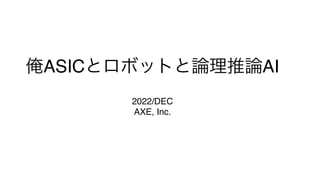 俺ASICとロボットと論理推論AI
2022/DEC
AXE, Inc.
 