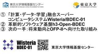 ① 「計算・データ・学習」融合スーパー
コンピュータシステムWisteria/BDEC-01
② 革新的ソフトウェア基盤h3-Open-BDEC
③ 次の一手：将来動向とOFP-IIへ向けた取り組み
東京大学情報基盤センター
 