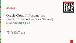 Oracle Cloud Infrastructure
IaaS ( Infrastructure as a Service)
HPC&AI向けOCI概要のご紹介
日本オラクル株式会社
クラウド営業統括 松山 慎
 