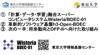 ① 「計算・データ・学習」融合スーパー
コンピュータシステムWisteria/BDEC-01
② 革新的ソフトウェア基盤h3-Open-BDEC
③ 次の一手：将来動向とOFP-IIへ向けた取り組み
東京大学情報基盤センター
 