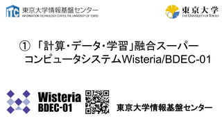 ① 「計算・データ・学習」融合スーパー
コンピュータシステムWisteria/BDEC-01
東京大学情報基盤センター
 