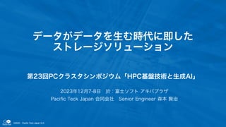 ©2023 - Pacific Teck Japan G.K.
データがデータを生む時代に即した
ストレージソリューション
第23回PCクラスタシンポジウム「HPC基盤技術と生成AI」
2023年12月7-8日 於：富士ソフト アキバプラザ
P...