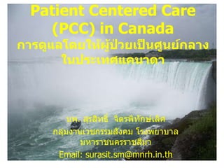 Patient Centered Care   (PCC) in Canada การดูแลโดยให้ผู้ป่วยเป็นศูนย์กลางในประเทศแคนาดา นพ .  สุรสิทธิ์  จิตรพิทักษ์เลิศ กลุ่มงานเวชกรรมสังคม โรงพยาบาลมหาราชนครราชสีมา Email: surasit.sm@mnrh.in.th 