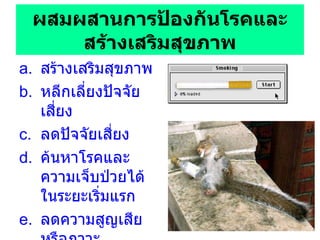 ผสมผสานการป้องกันโรคและสร้างเสริมสุขภาพ สร้างเสริมสุขภาพ หลีกเลี่ยงปัจจัยเสี่ยง  ลดปัจจัยเสี่ยง ค้นหาโรคและความเจ็บป่วยได้ในระยะเริ่มแรก ลดความสูญเสียหรือภาวะแทรกซ้อนที่เกิดจากโรคและความเจ็บป่วย 