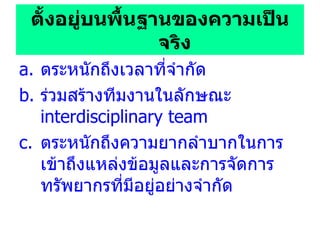 ตั้งอยู่บนพื้นฐานของความเป็นจริง ตระหนักถึงเวลาที่จำกัด  ร่วมสร้างทีมงานในลักษณะ  interdisciplinary team ตระหนักถึงความยากลำบากในการเข้าถึงแหล่งข้อมูลและการจัดการทรัพยากรที่มีอยู่อย่างจำกัด 