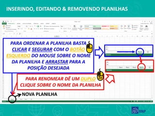 INSERINDO, EDITANDO & REMOVENDO PLANILHAS
NOVA PLANILHA
PARA ORDENAR A PLANILHA BASTA
CLICAR E SEGURAR COM O BOTÃO
ESQUERDO DO MOUSE SOBRE O NOME
DA PLANILHA E ARRASTAR PARA A
POSIÇÃO DESEJADA
PARA RENOMEAR DÊ UM DUPLO
CLIQUE SOBRE O NOME DA PLANILHA
2x
 