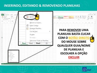 INSERINDO, EDITANDO & REMOVENDO PLANILHAS
PARA REMOVER UMA
PLANILHA BASTA CLICAR
COM O BOTÃO DIREITO
DO MOUSE SOBRE
QUALQUER GUIA/NOME
DE PLANILHA E
ESCOLHER A OPÇÃO
EXCLUIR
 