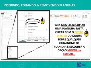 INSERINDO, EDITANDO & REMOVENDO PLANILHAS
PARA MOVER ou COPIAR
UMA PLANILHA BASTA
CLICAR COM O BOTÃO
DIREITO DO MOUSE
SOBRE QUALQUER
GUIA/NOME DE
PLANILHA E ESCOLHER A
OPÇÃO MOVER ou
COPIAR...
 