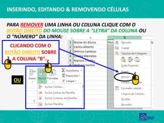 INSERINDO, EDITANDO & REMOVENDO CÉLULAS
PARA REMOVER UMA LINHA OU COLUNA CLIQUE COM O
BOTÃO DIREITO DO MOUSE SOBRE A “LETRA” DA COLUNA OU
O “NÚMERO” DA LINHA:
CLICANDO COM O
BOTÃO DIREITO SOBRE
A COLUNA “B”...
OU
 