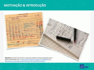 MOTIVAÇÃO & INTRODUÇÃO
Referência: Aula do Curso de Excel, criado pelo professor Gustavo Guanabara para o
portal CursoemVideo.com - https://www.youtube.com/watch?v=ZVURQLXZtIc ou
http://www.cursoemvideo.com/course/curso-de-excel-2016-essencial/
 