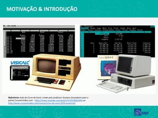 MOTIVAÇÃO & INTRODUÇÃO
Referência: Aula do Curso de Excel, criado pelo professor Gustavo Guanabara para o
portal CursoemVideo.com - https://www.youtube.com/watch?v=ZVURQLXZtIc ou
http://www.cursoemvideo.com/course/curso-de-excel-2016-essencial/
 