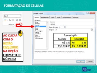 FORMATAÇÃO DE CÉLULAS
AO CLICAR
COM O
BOTÃO
ESQUERDO
NA OPÇÃO
FORMATO DE
NÚMERO
Moeda Contábil
R$ 1,59 1,59R$
R$ 1.024,00 1.024,00R$
Formatação
 