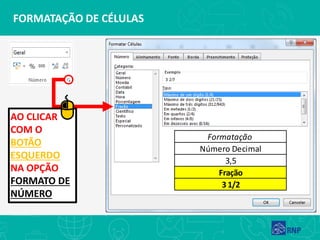 FORMATAÇÃO DE CÉLULAS
AO CLICAR
COM O
BOTÃO
ESQUERDO
NA OPÇÃO
FORMATO DE
NÚMERO
Formatação
Fração
3 1/2
Número Decimal
3,5
 