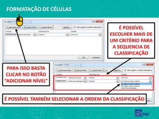 FORMATAÇÃO DE CÉLULAS
É POSSÍVEL
ESCOLHER MAIS DE
UM CRITÉRIO PARA
A SEQUENCIA DE
CLASSIFICAÇÃO
PARA ISSO BASTA
CLICAR NO BOTÃO
“ADICIONAR NÍVEL”
É POSSÍVEL TAMBÉM SELECIONAR A ORDEM DA CLASSIFICAÇÃO
 