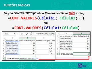 FUNÇÕES BÁSICAS
Função CONT.VALORES (Conta o Número de células NÃO vazias):
=CONT.VALORES(Célula1; Célula2; …)
ou
=CONT.VALORES(Célula1:CélulaN)
 