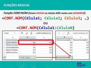FUNÇÕES BÁSICAS
Função CONT.NÚM (Conta APENAS as células NÃO vazias com NÚMEROS):
=CONT.NÚM(Célula1; Célula2; Célula3; …)
ou
=CONT.NÚM(Célula1:CélulaN)
 